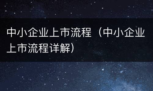 中小企业上市流程（中小企业上市流程详解）
