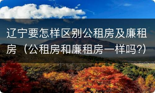 辽宁要怎样区别公租房及廉租房（公租房和廉租房一样吗?）