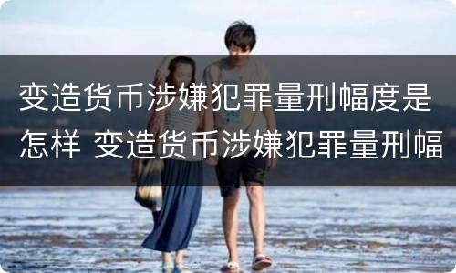 变造货币涉嫌犯罪量刑幅度是怎样 变造货币涉嫌犯罪量刑幅度是怎样计算的