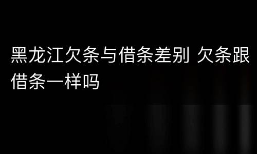 黑龙江欠条与借条差别 欠条跟借条一样吗