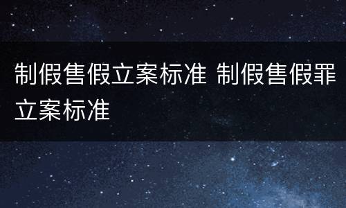 制假售假立案标准 制假售假罪立案标准