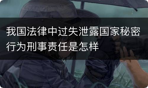 我国法律中过失泄露国家秘密行为刑事责任是怎样