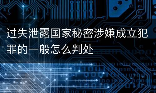 过失泄露国家秘密涉嫌成立犯罪的一般怎么判处