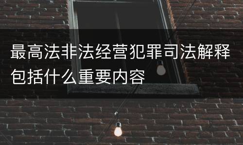 最高法非法经营犯罪司法解释包括什么重要内容