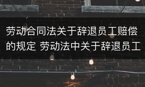劳动合同法关于辞退员工赔偿的规定 劳动法中关于辞退员工的赔偿