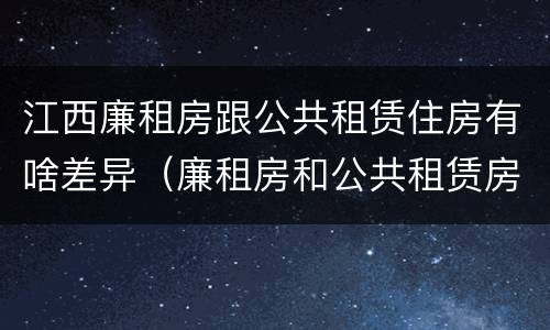江西廉租房跟公共租赁住房有啥差异（廉租房和公共租赁房的区别）