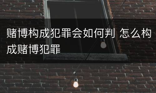 赌博构成犯罪会如何判 怎么构成赌博犯罪