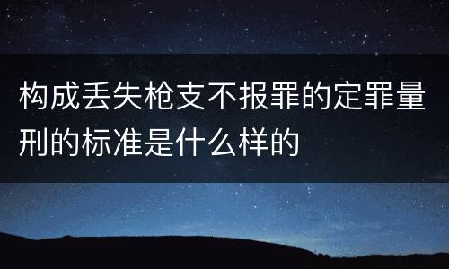 构成丢失枪支不报罪的定罪量刑的标准是什么样的