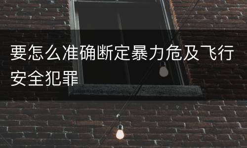 要怎么准确断定暴力危及飞行安全犯罪