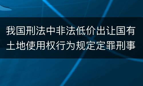 我国刑法中非法低价出让国有土地使用权行为规定定罪刑事责任是怎样