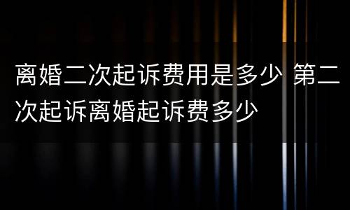 离婚二次起诉费用是多少 第二次起诉离婚起诉费多少