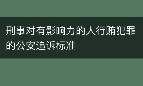 刑事对有影响力的人行贿犯罪的公安追诉标准