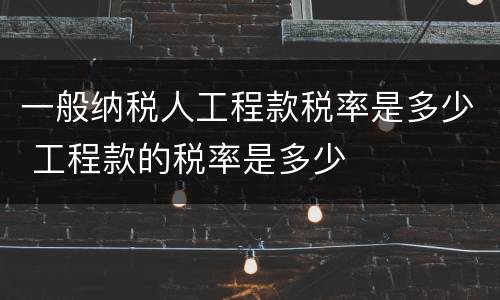 一般纳税人工程款税率是多少 工程款的税率是多少