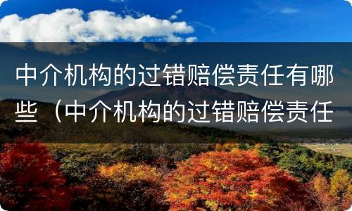 中介机构的过错赔偿责任有哪些（中介机构的过错赔偿责任有哪些类型）