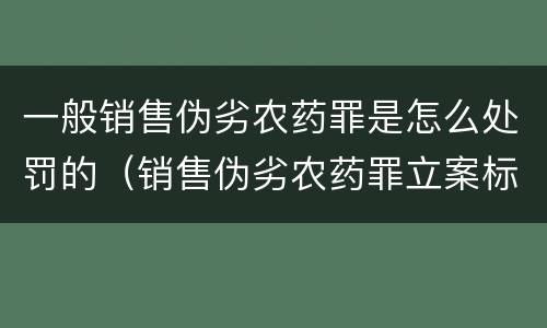 一般销售伪劣农药罪是怎么处罚的（销售伪劣农药罪立案标准）