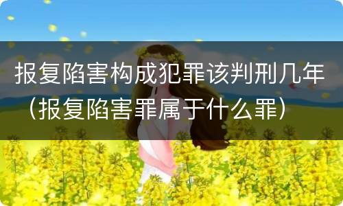 报复陷害构成犯罪该判刑几年（报复陷害罪属于什么罪）