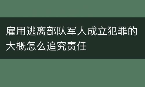 雇用逃离部队军人成立犯罪的大概怎么追究责任