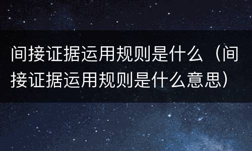 间接证据运用规则是什么（间接证据运用规则是什么意思）