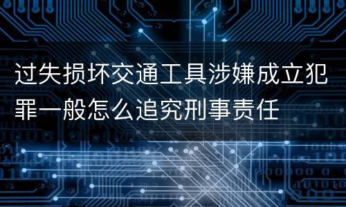 过失损坏交通工具涉嫌成立犯罪一般怎么追究刑事责任