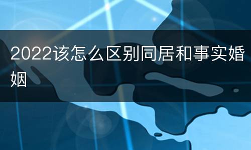 2022该怎么区别同居和事实婚姻