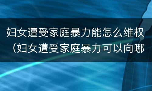 妇女遭受家庭暴力能怎么维权（妇女遭受家庭暴力可以向哪些部门求助）