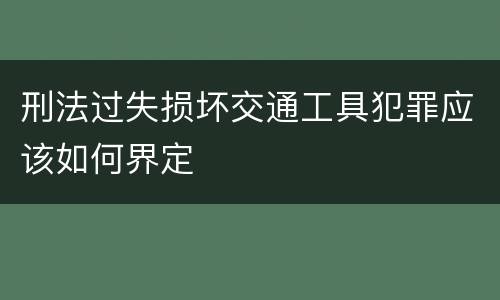 刑法过失损坏交通工具犯罪应该如何界定