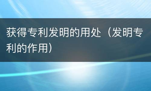 获得专利发明的用处（发明专利的作用）