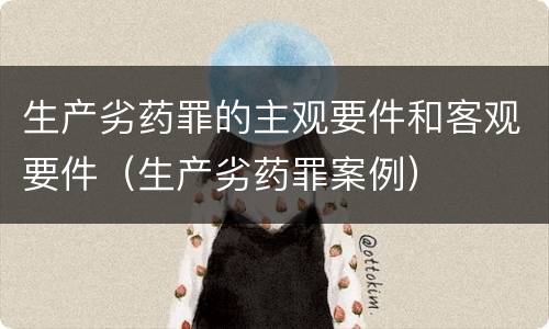 生产劣药罪的主观要件和客观要件（生产劣药罪案例）