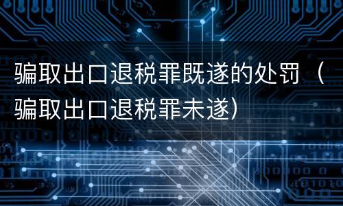骗取出口退税罪既遂的处罚（骗取出口退税罪未遂）