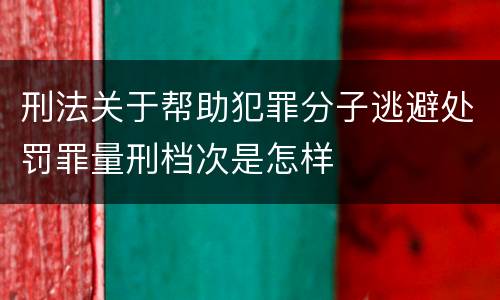刑法关于帮助犯罪分子逃避处罚罪量刑档次是怎样