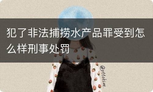犯了非法捕捞水产品罪受到怎么样刑事处罚