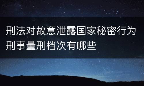 刑法对故意泄露国家秘密行为刑事量刑档次有哪些