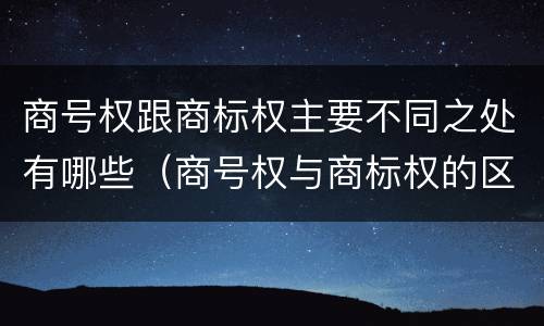 商号权跟商标权主要不同之处有哪些（商号权与商标权的区别）