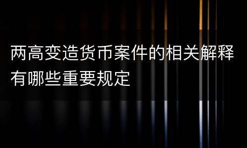 两高变造货币案件的相关解释有哪些重要规定