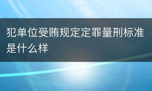 犯单位受贿规定定罪量刑标准是什么样
