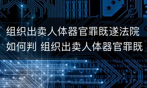 组织出卖人体器官罪既遂法院如何判 组织出卖人体器官罪既遂法院如何判刑