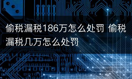偷税漏税186万怎么处罚 偷税漏税几万怎么处罚
