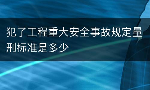 犯了工程重大安全事故规定量刑标准是多少