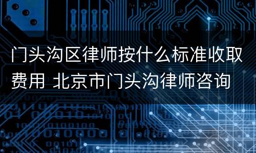 门头沟区律师按什么标准收取费用 北京市门头沟律师咨询