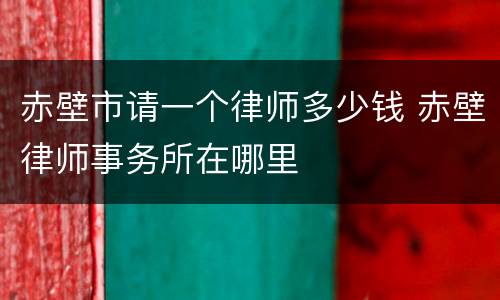 赤壁市请一个律师多少钱 赤壁律师事务所在哪里