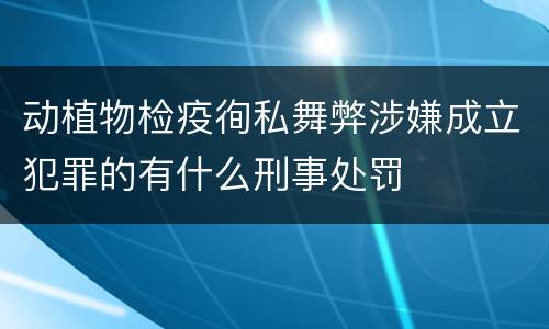 动植物检疫徇私舞弊涉嫌成立犯罪的有什么刑事处罚