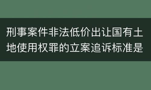 刑事案件非法低价出让国有土地使用权罪的立案追诉标准是怎么样规定