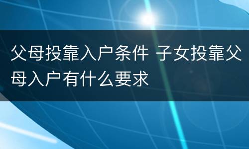 父母投靠入户条件 子女投靠父母入户有什么要求