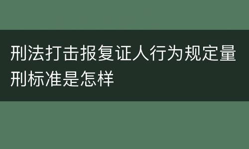刑法打击报复证人行为规定量刑标准是怎样