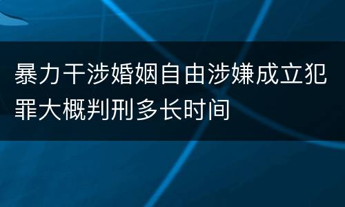 暴力干涉婚姻自由涉嫌成立犯罪大概判刑多长时间