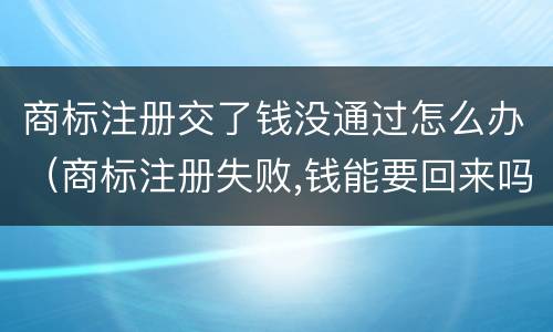 商标注册交了钱没通过怎么办（商标注册失败,钱能要回来吗）