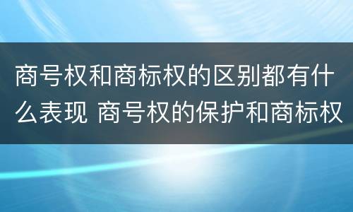 商号权和商标权的区别都有什么表现 商号权的保护和商标权的保护一样是全国性范围的