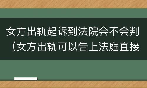女方出轨起诉到法院会不会判（女方出轨可以告上法庭直接判决?）