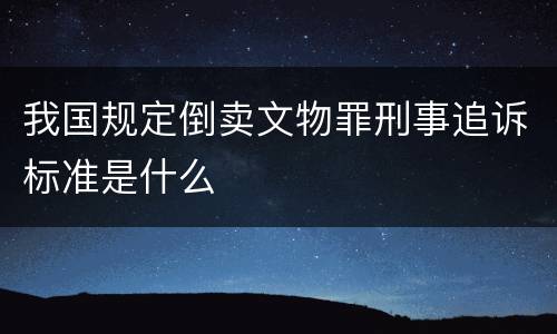 我国规定倒卖文物罪刑事追诉标准是什么