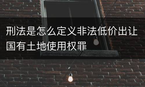 刑法是怎么定义非法低价出让国有土地使用权罪